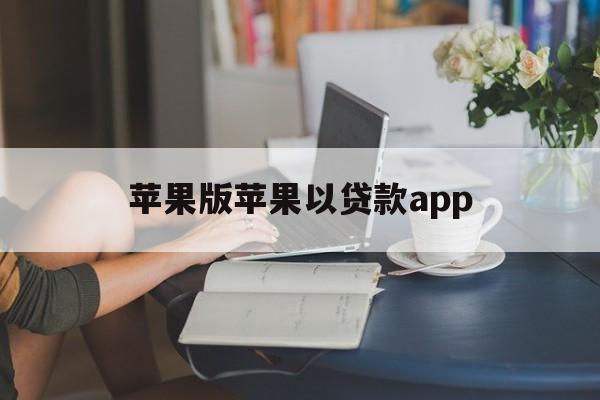 苹果版苹果以贷款app(2021苹果手机贷款软件秒过)