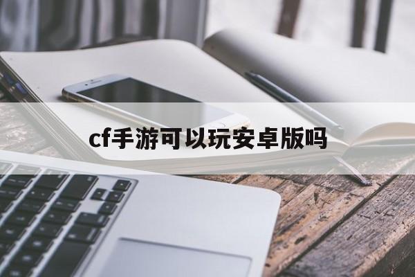 cf手游可以玩安卓版吗(cf手游版可以安卓转苹果吗)-第3张图片-QuickQ官网 cf手游可以玩安卓版吗(cf手游版可以安卓转苹果吗)-第3张图片-QuickQ官网