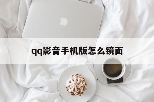 qq影音手机版怎么镜面(手机影音怎么镜面翻转视频)-第3张图片-QuickQ官网 qq影音手机版怎么镜面(手机影音怎么镜面翻转视频)-第3张图片-QuickQ官网